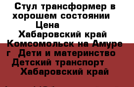 Стул-трансформер в хорошем состоянии › Цена ­ 1 500 - Хабаровский край, Комсомольск-на-Амуре г. Дети и материнство » Детский транспорт   . Хабаровский край